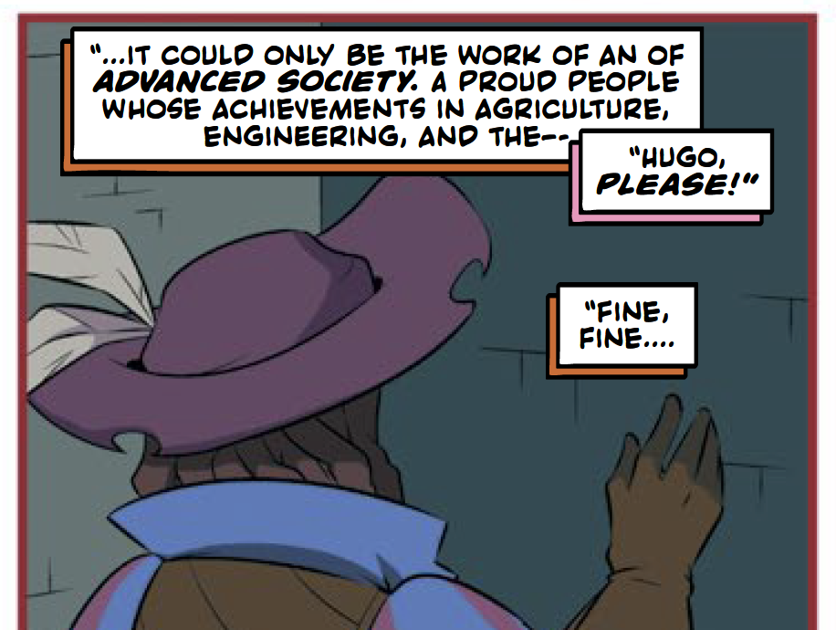 Hugo: "...it could only be the work of an advanced society. A proud people whose achievements in agriculture, engineering, and the —"
One of the daddies: "Hugo, PLEASE!"
Hugo: "Fine, fine..."