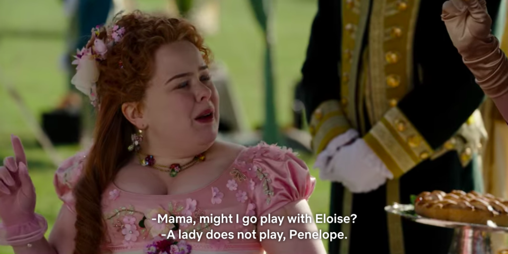 Penelope: "Mama, might I go play with Eloise?"
Mrs. Featherington: "A lady does not play, Penelope."