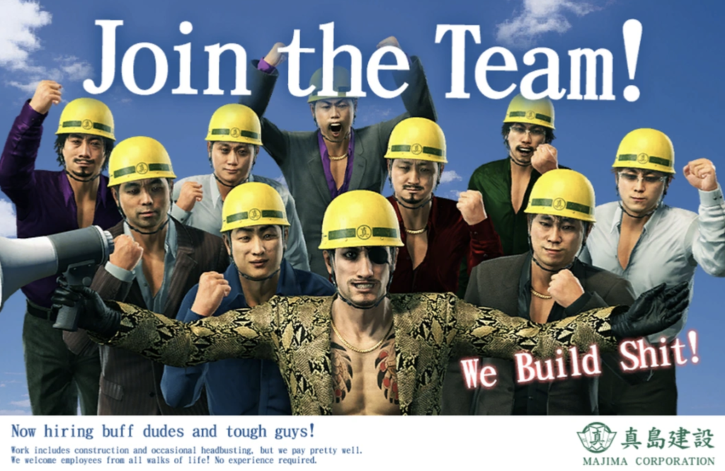 An ad from the Yakuza game advertising a construction company.
"Join the Team!"
"We Build Shit!"
"Now hiring buff dudes and tough guys!"
