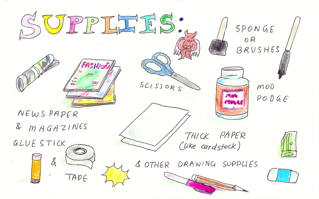 Supplies:
- Sponge or brushes
- Scissors
- Mod podge
- Newspaper and magazines
- Glue stick and tape
- Thick paper (like cardstock)
- And other drawing supplies