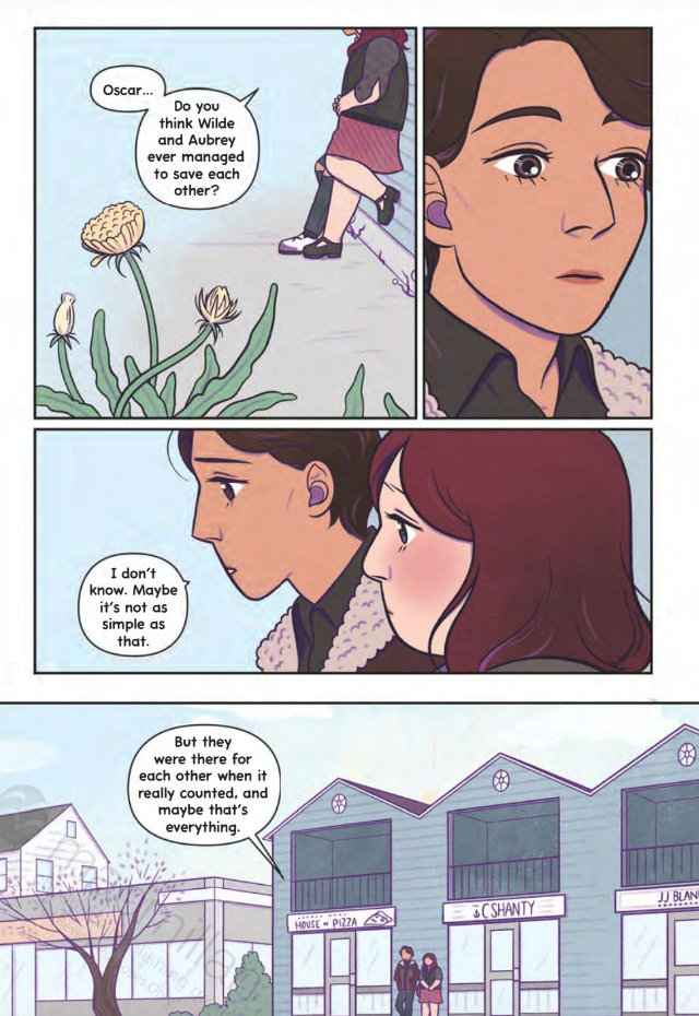 Panel 1: Oscar and Winifred are standing on the sidewalk, leaning against a building. Yellow flowers grow in the foreground, and we can't see Oscar or Win's expressions. Win says, "Oscar... Do you think Wilde and Aubrey ever managed to save each other?"
Panel 2: Oscar's face, looking pensive.
Panel 3: Oscar and Winifred in profile. Oscar says, "I don't know. Maybe it's not as simple as that."
Panel 4: A wide shot of Oscar and Winifred, with the shops behind them. Oscar says, "But they were there for each other when it really counted, and maybe that's everything."