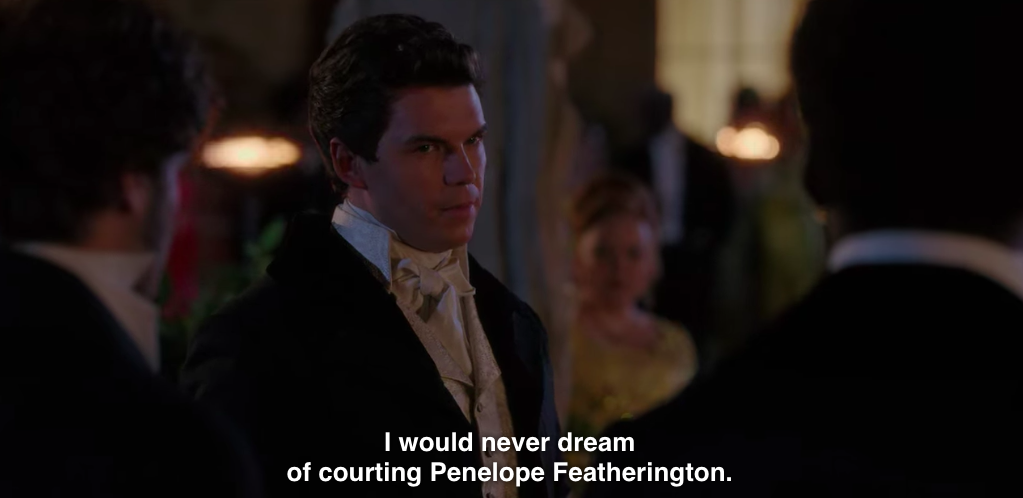 Colin to some idiot gentlemen: "I would never dream of courting Penelope Featherington."