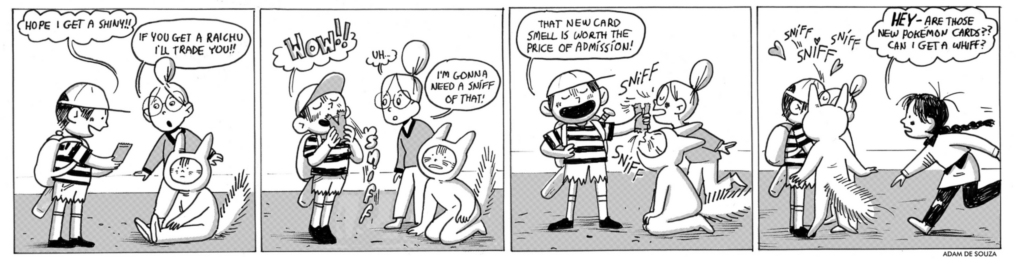 Four panel comic. In the first panel, a character in a hat says "Hope I get a shiny!" and the second character says "If you get a Raichu I'll trade you!!" Second panel: first kid says "Wow!" and the second character says "I'm gonna need a sniff of that!" Third panel: first kid says "That new card smell is worth the price of admission" and their two friends sniff the card appreciatively. In the final panel, a fourth kid walks over to join the sniffing, saying "HEY - are those new Pokemon cards? Can I get a whiff?"